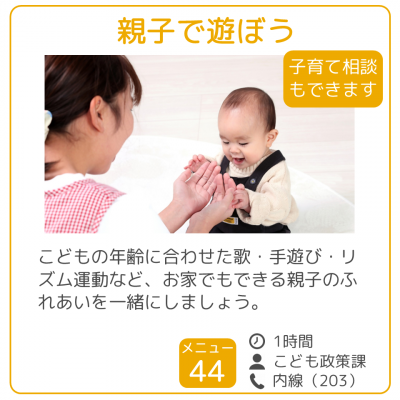 「親子で遊ぼう」 こどもの年齢に合わせた歌・手遊び・リズム運動など、お家でもできる親子のふれあいを一緒にしましょう。子育ての相談もできます。 時間：1時間　担当課：こども政策課