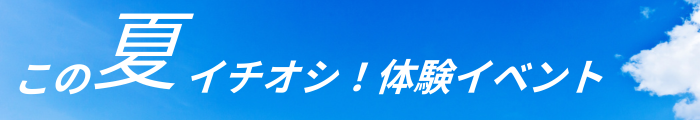 この夏イチオシ！体験イベント