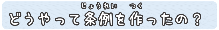 どうやって条例を作ったの？