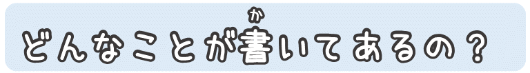 どんなことが書いてあるの？