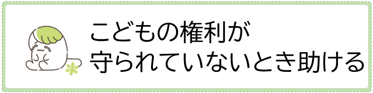こどもの権利が守られていないときに、助ける